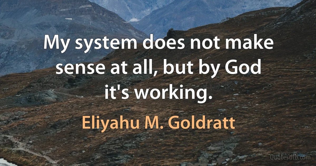 My system does not make sense at all, but by God it's working. (Eliyahu M. Goldratt)