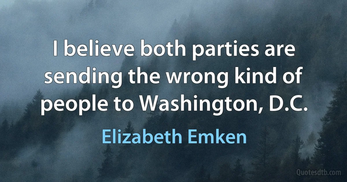 I believe both parties are sending the wrong kind of people to Washington, D.C. (Elizabeth Emken)