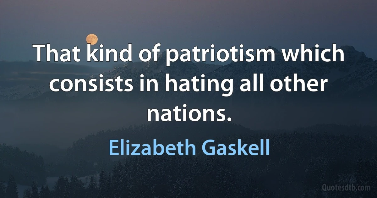 That kind of patriotism which consists in hating all other nations. (Elizabeth Gaskell)