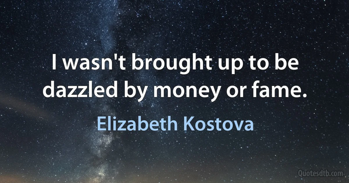 I wasn't brought up to be dazzled by money or fame. (Elizabeth Kostova)