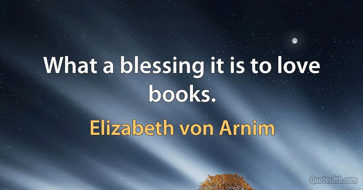 What a blessing it is to love books. (Elizabeth von Arnim)