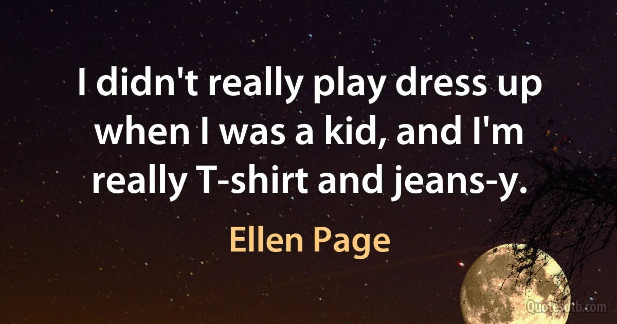 I didn't really play dress up when I was a kid, and I'm really T-shirt and jeans-y. (Ellen Page)