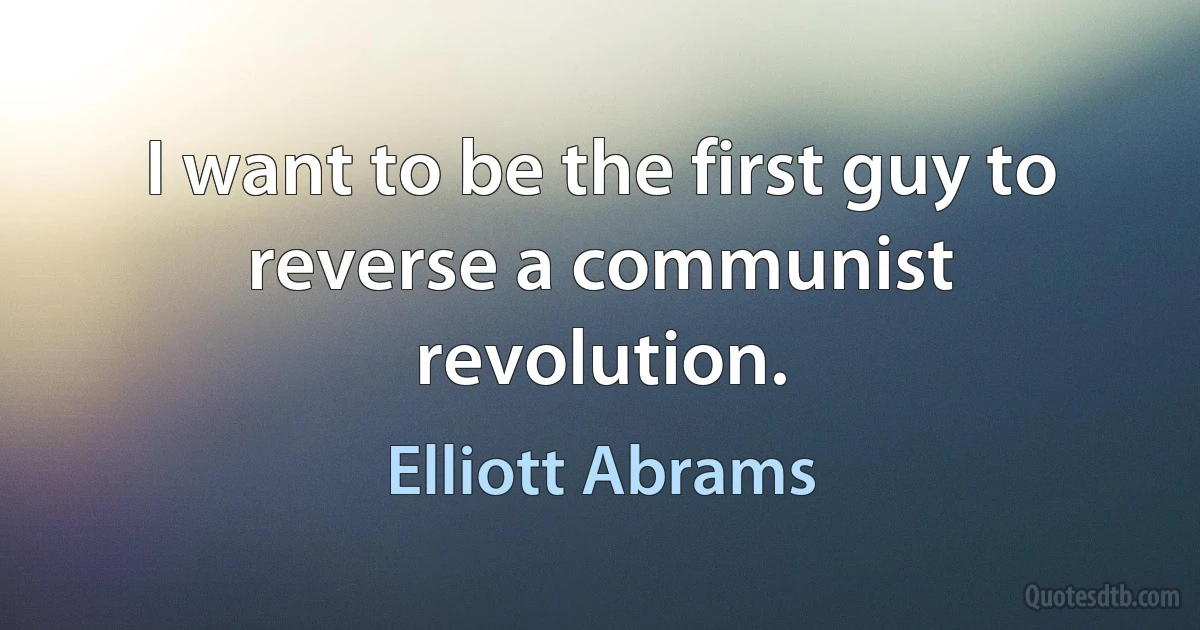 I want to be the first guy to reverse a communist revolution. (Elliott Abrams)