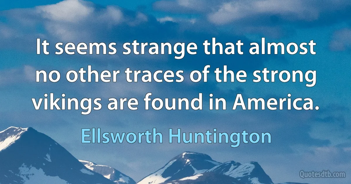 It seems strange that almost no other traces of the strong vikings are found in America. (Ellsworth Huntington)