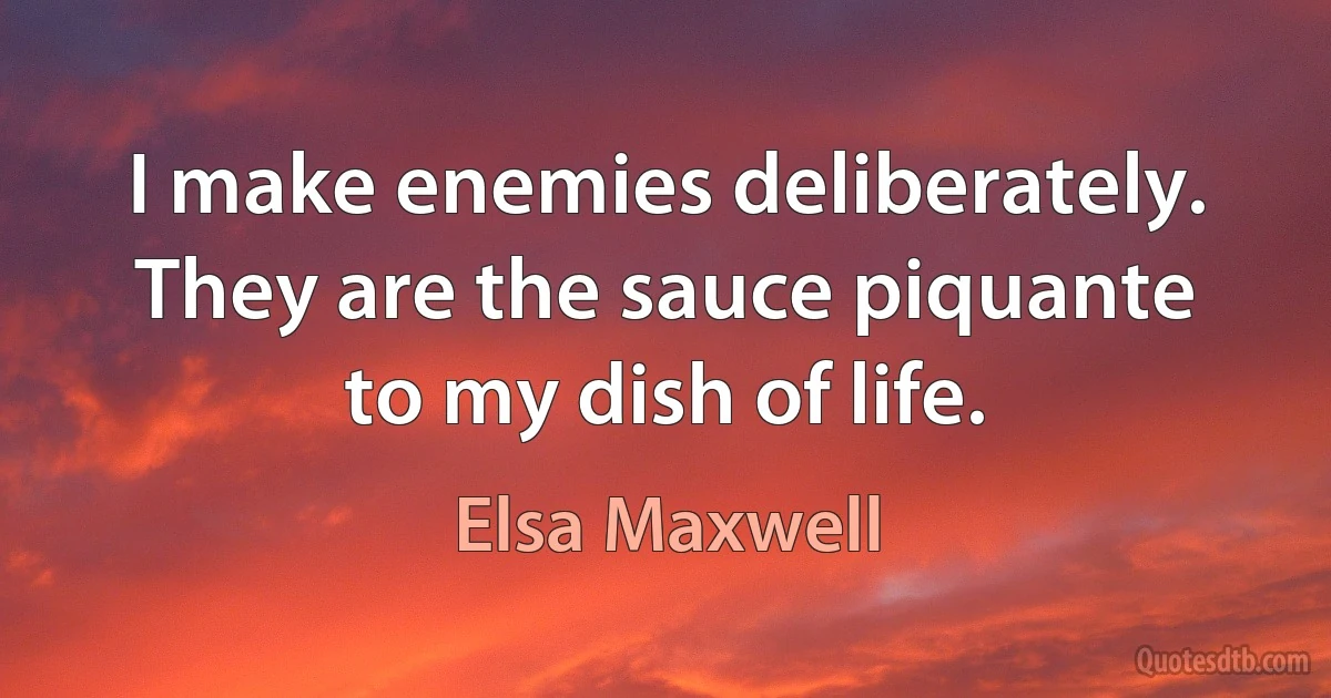 I make enemies deliberately. They are the sauce piquante to my dish of life. (Elsa Maxwell)