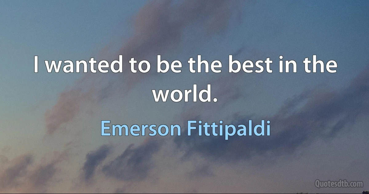 I wanted to be the best in the world. (Emerson Fittipaldi)