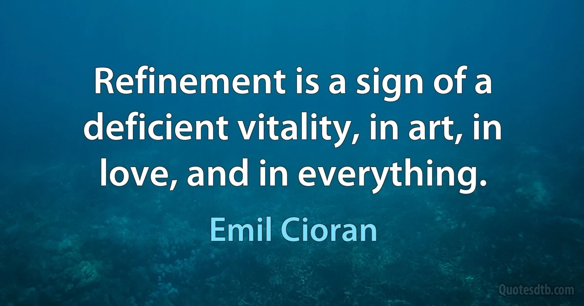 Refinement is a sign of a deficient vitality, in art, in love, and in everything. (Emil Cioran)