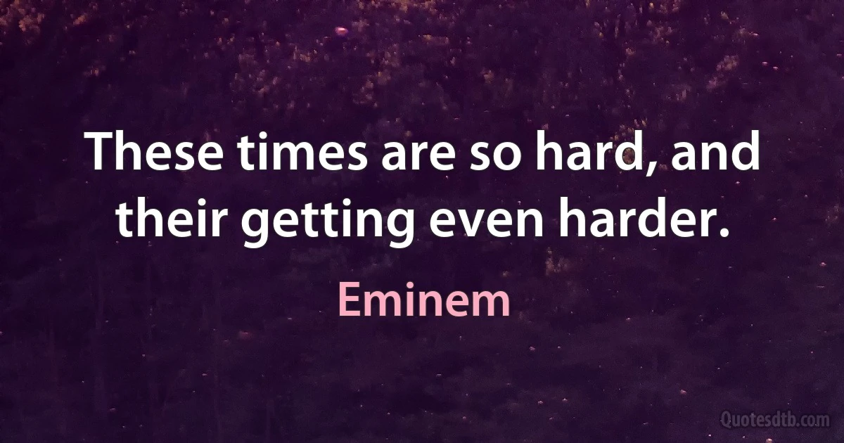 These times are so hard, and their getting even harder. (Eminem)