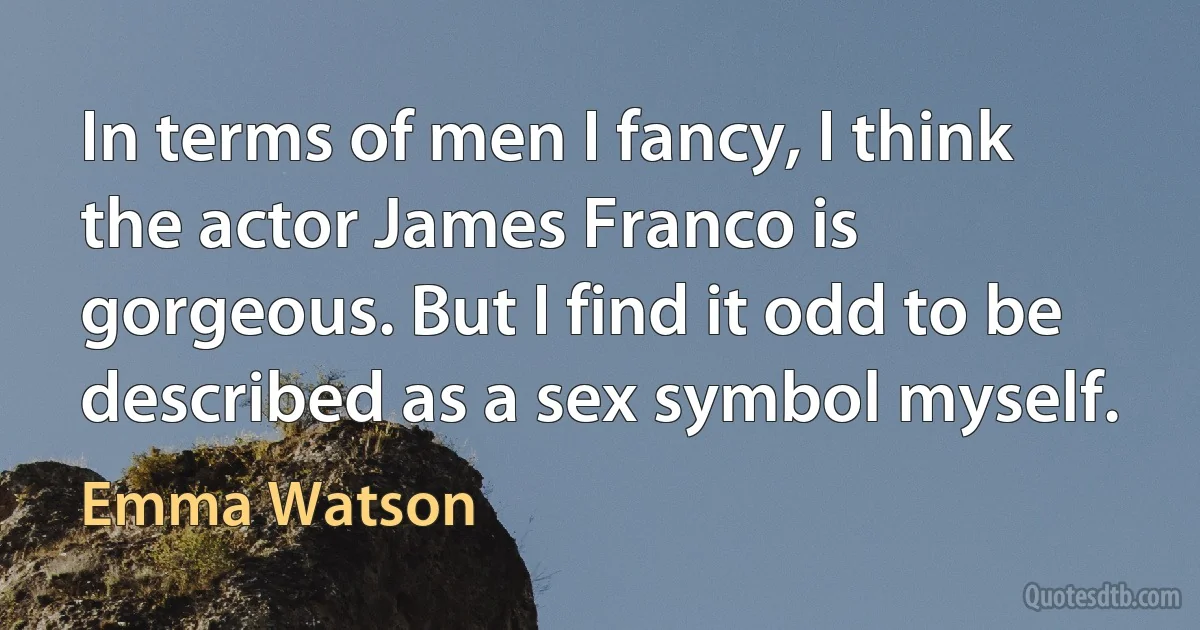 In terms of men I fancy, I think the actor James Franco is gorgeous. But I find it odd to be described as a sex symbol myself. (Emma Watson)