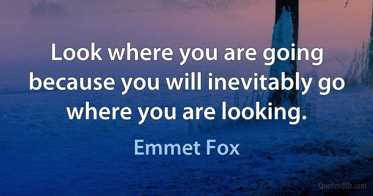 Look where you are going because you will inevitably go where you are looking. (Emmet Fox)