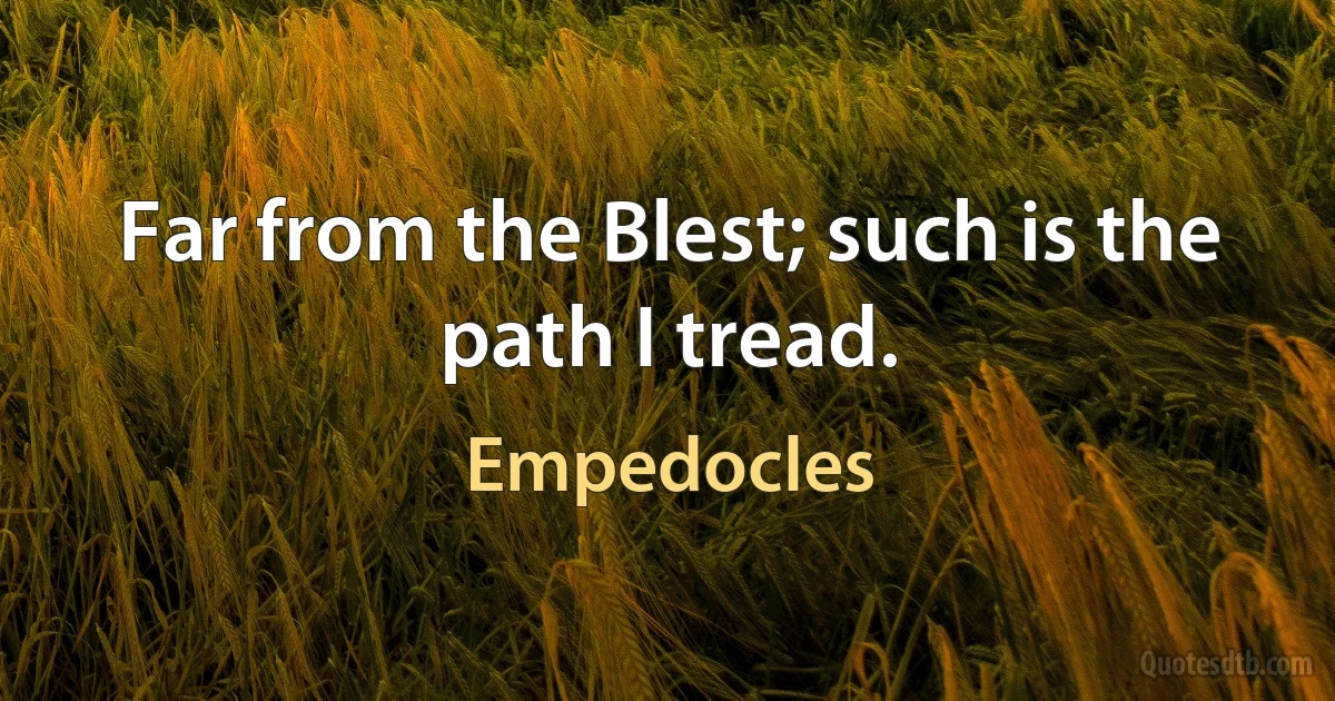 Far from the Blest; such is the path I tread. (Empedocles)