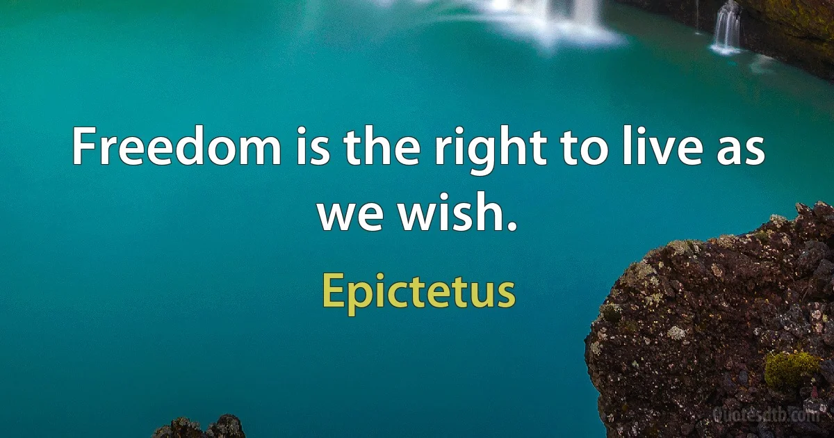 Freedom is the right to live as we wish. (Epictetus)