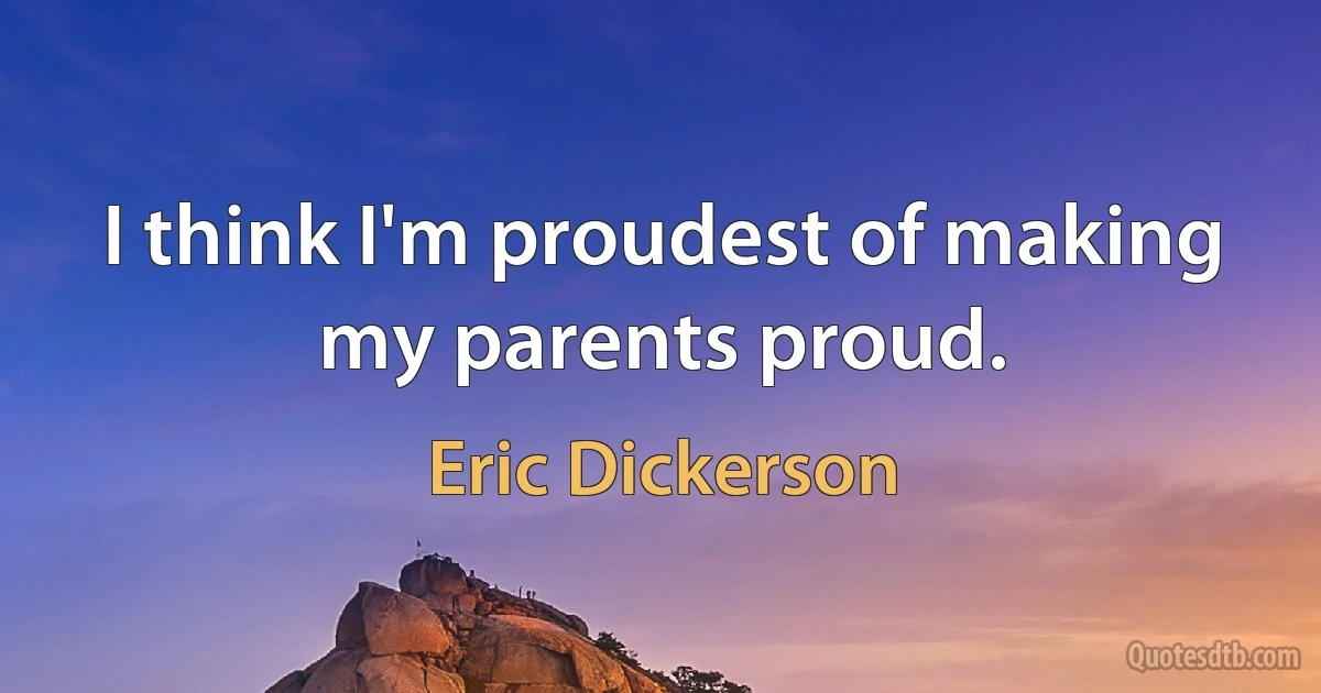 I think I'm proudest of making my parents proud. (Eric Dickerson)