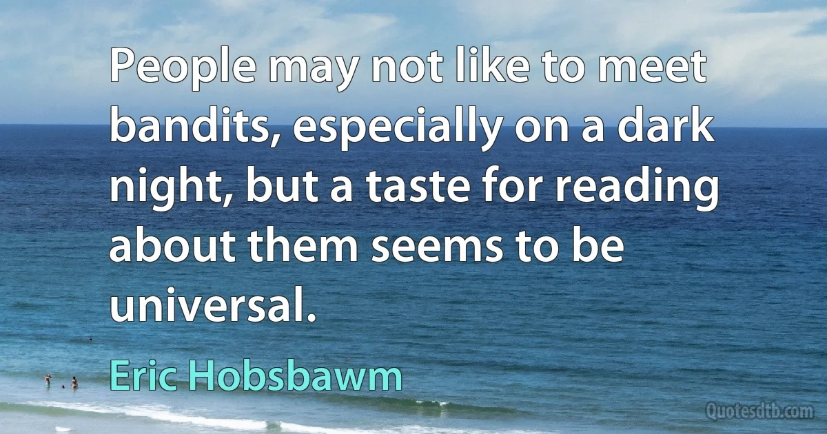 People may not like to meet bandits, especially on a dark night, but a taste for reading about them seems to be universal. (Eric Hobsbawm)