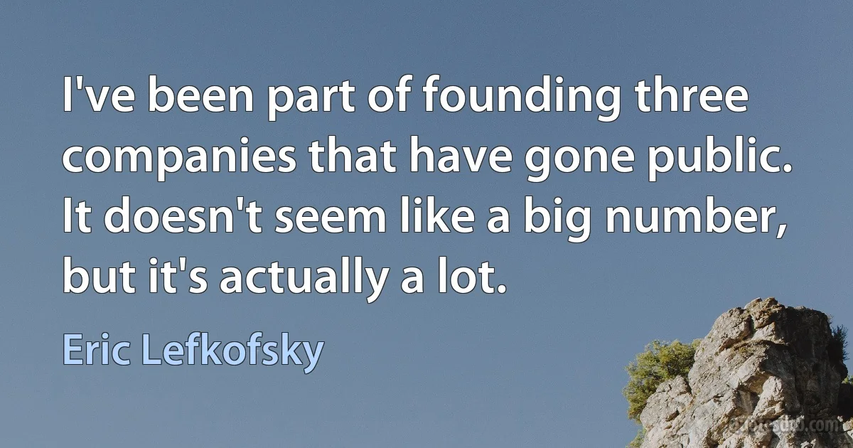 I've been part of founding three companies that have gone public. It doesn't seem like a big number, but it's actually a lot. (Eric Lefkofsky)