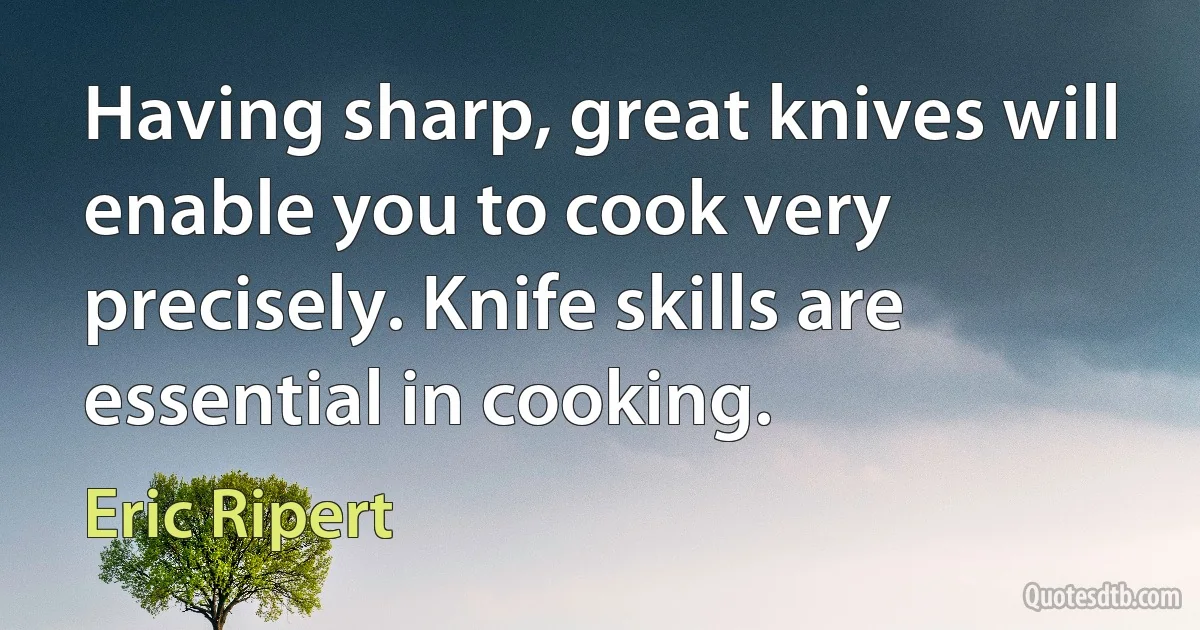 Having sharp, great knives will enable you to cook very precisely. Knife skills are essential in cooking. (Eric Ripert)