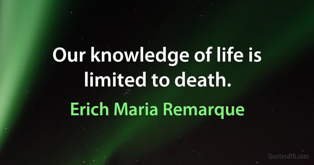 Our knowledge of life is limited to death. (Erich Maria Remarque)