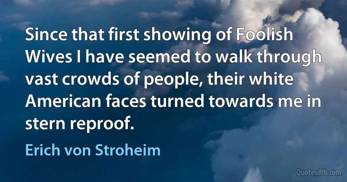 Since that first showing of Foolish Wives I have seemed to walk through vast crowds of people, their white American faces turned towards me in stern reproof. (Erich von Stroheim)