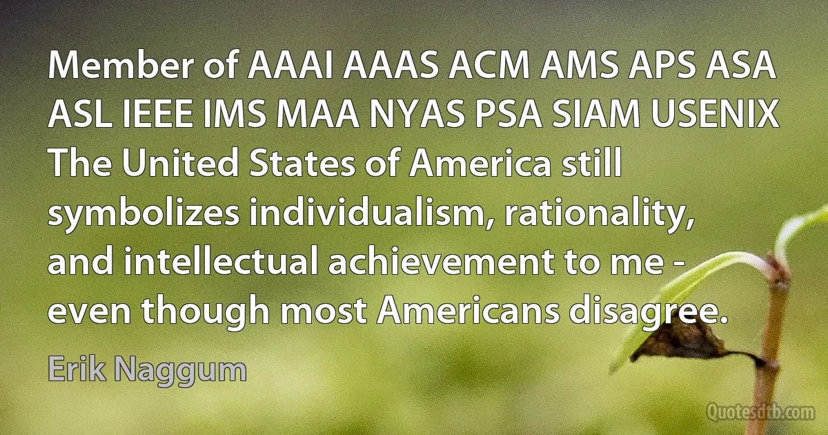 Member of AAAI AAAS ACM AMS APS ASA ASL IEEE IMS MAA NYAS PSA SIAM USENIX The United States of America still symbolizes individualism, rationality, and intellectual achievement to me - even though most Americans disagree. (Erik Naggum)