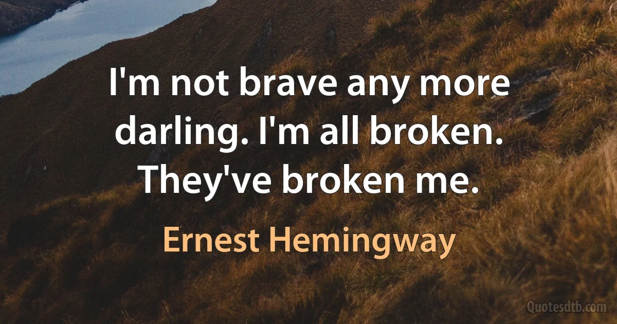 I'm not brave any more darling. I'm all broken. They've broken me. (Ernest Hemingway)