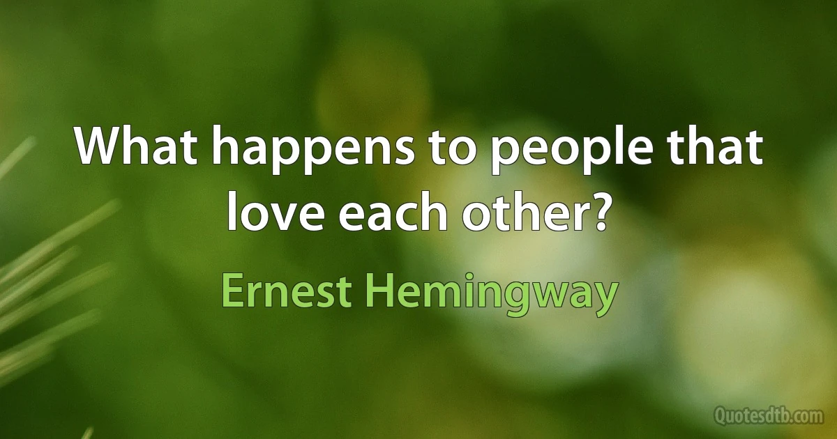 What happens to people that love each other? (Ernest Hemingway)