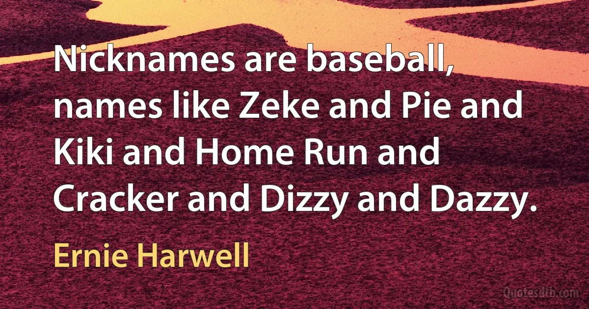 Nicknames are baseball, names like Zeke and Pie and Kiki and Home Run and Cracker and Dizzy and Dazzy. (Ernie Harwell)