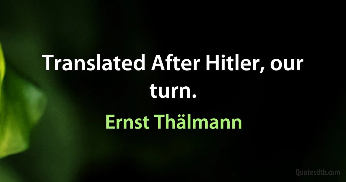 Translated After Hitler, our turn. (Ernst Thälmann)