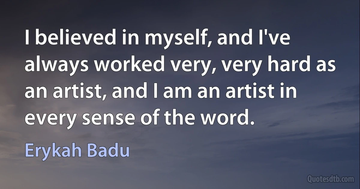 I believed in myself, and I've always worked very, very hard as an artist, and I am an artist in every sense of the word. (Erykah Badu)