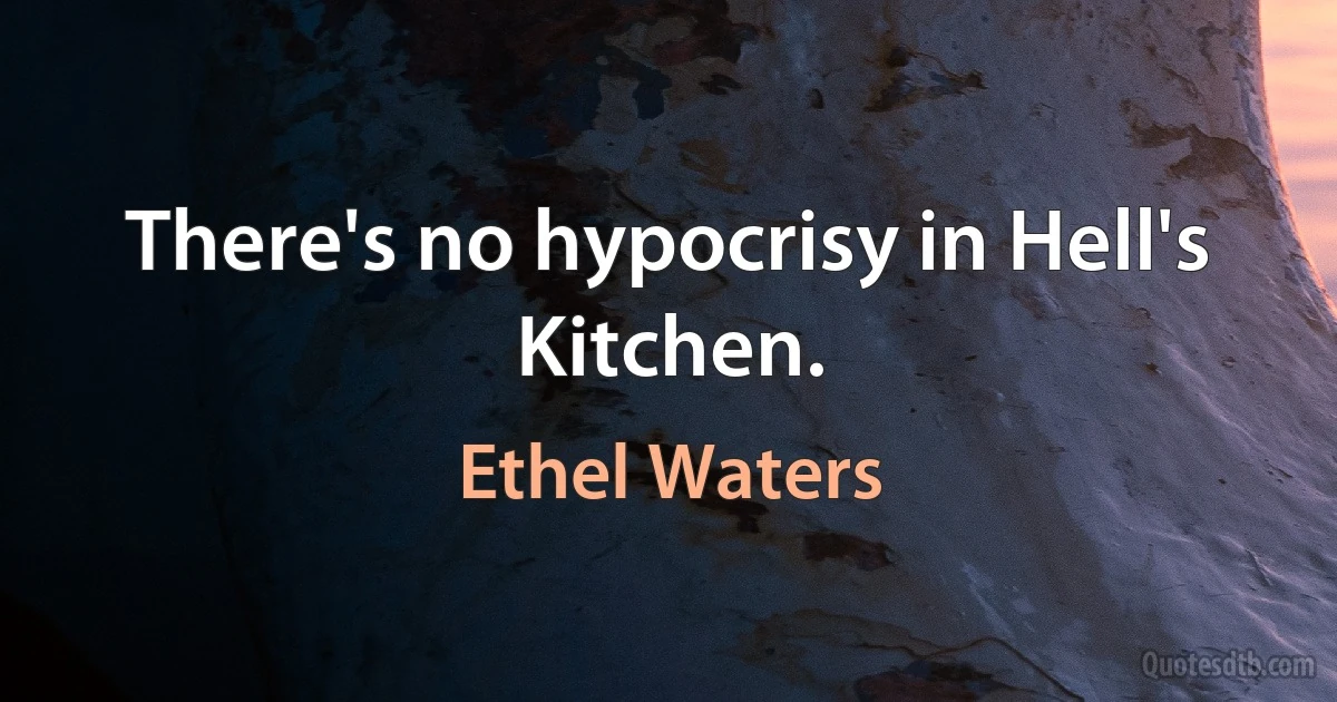 There's no hypocrisy in Hell's Kitchen. (Ethel Waters)