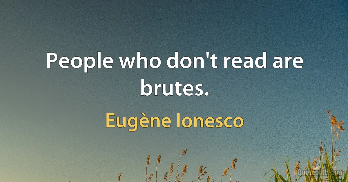 People who don't read are brutes. (Eugène Ionesco)