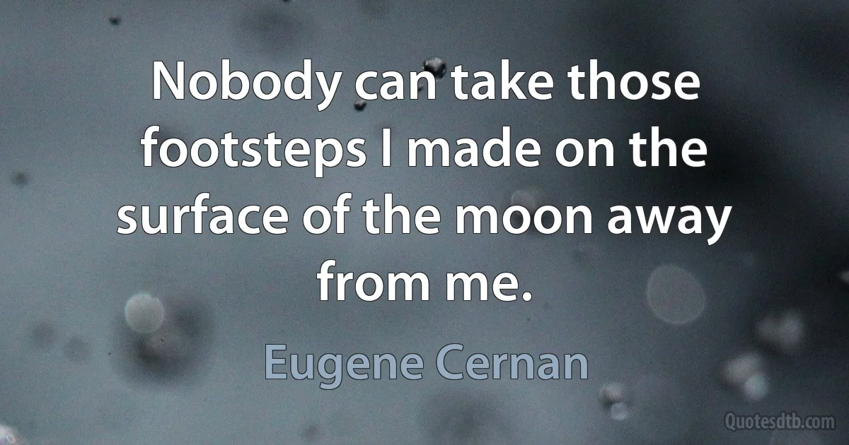 Nobody can take those footsteps I made on the surface of the moon away from me. (Eugene Cernan)