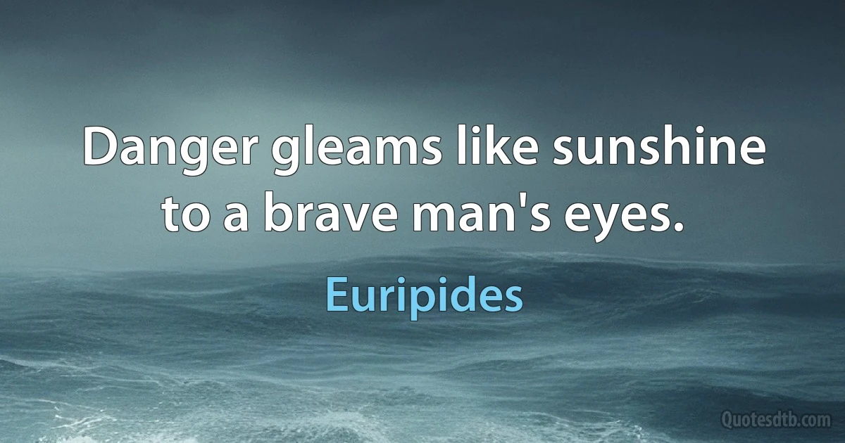 Danger gleams like sunshine to a brave man's eyes. (Euripides)