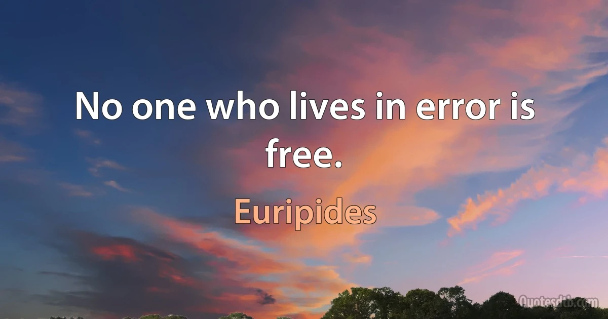 No one who lives in error is free. (Euripides)