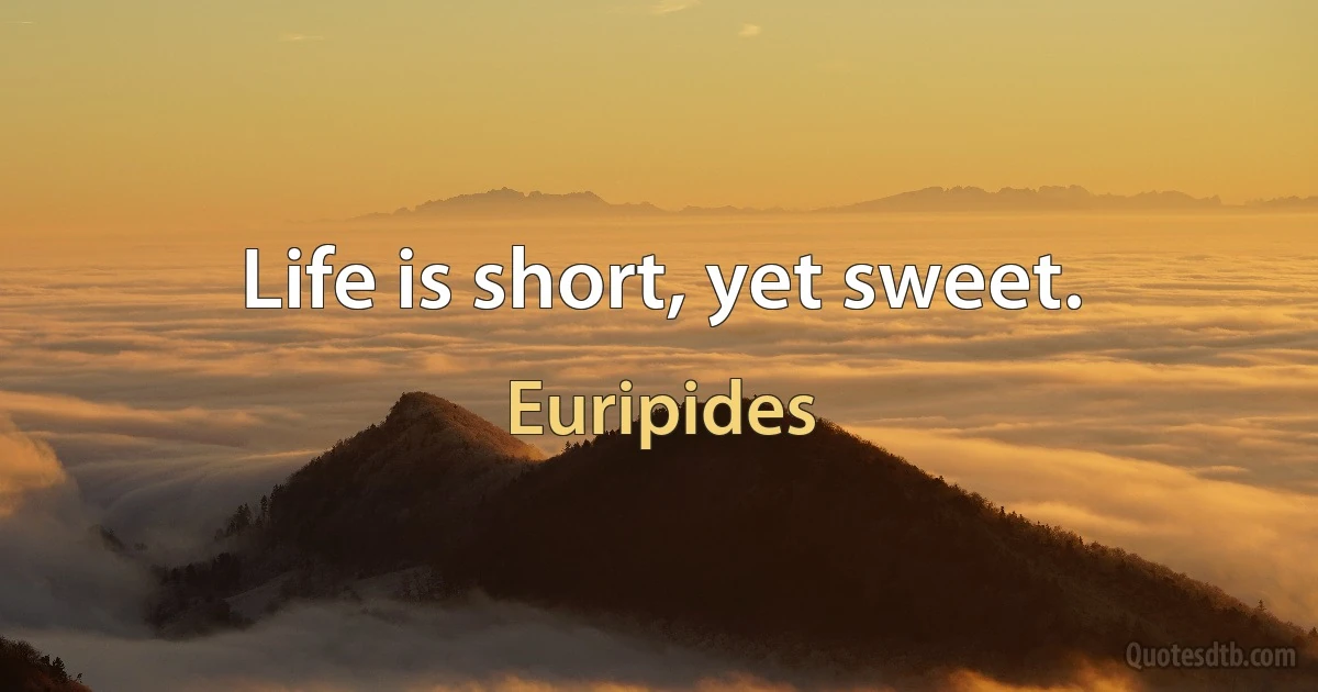 Life is short, yet sweet. (Euripides)