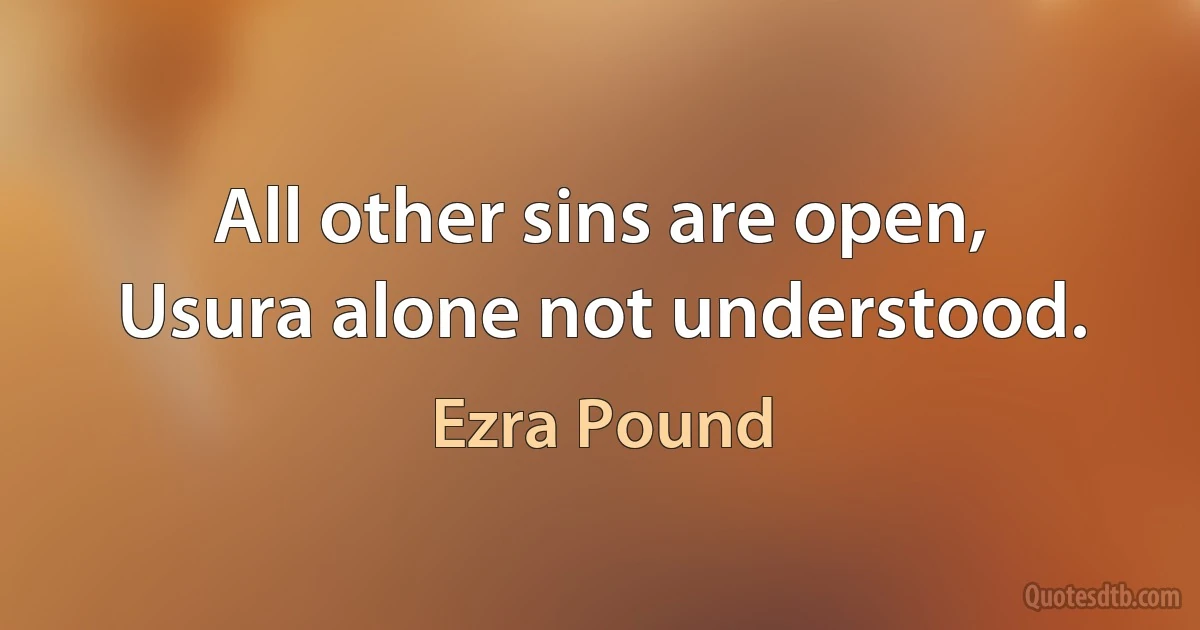 All other sins are open,
Usura alone not understood. (Ezra Pound)