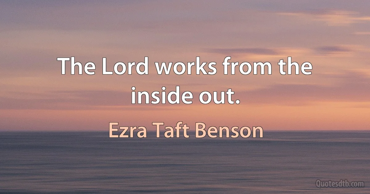 The Lord works from the inside out. (Ezra Taft Benson)