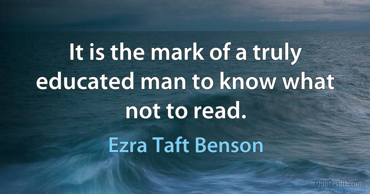 It is the mark of a truly educated man to know what not to read. (Ezra Taft Benson)