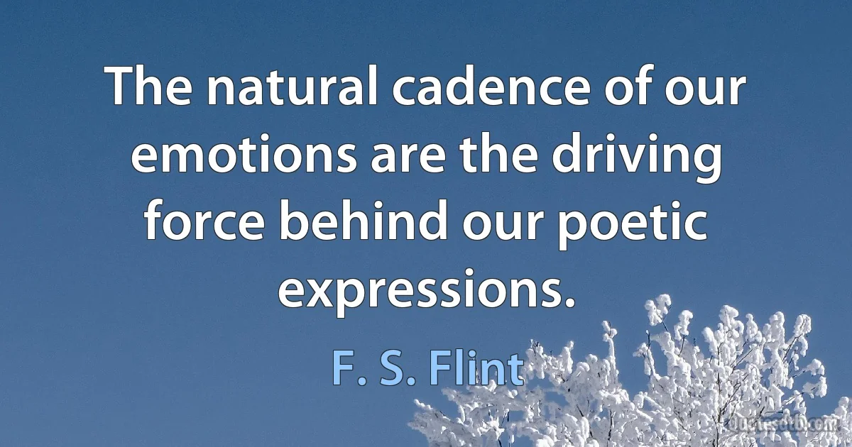 The natural cadence of our emotions are the driving force behind our poetic expressions. (F. S. Flint)