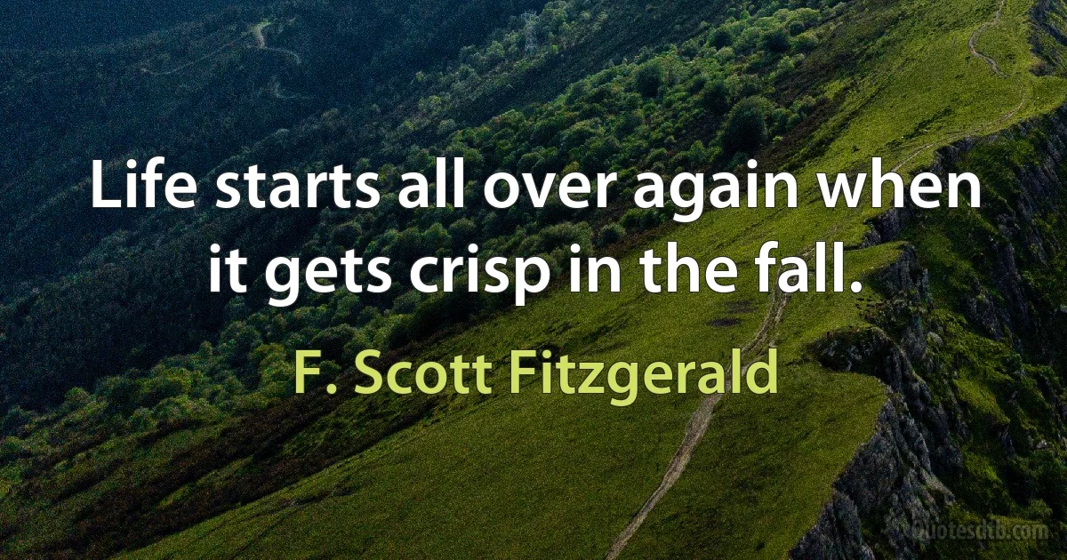 Life starts all over again when it gets crisp in the fall. (F. Scott Fitzgerald)