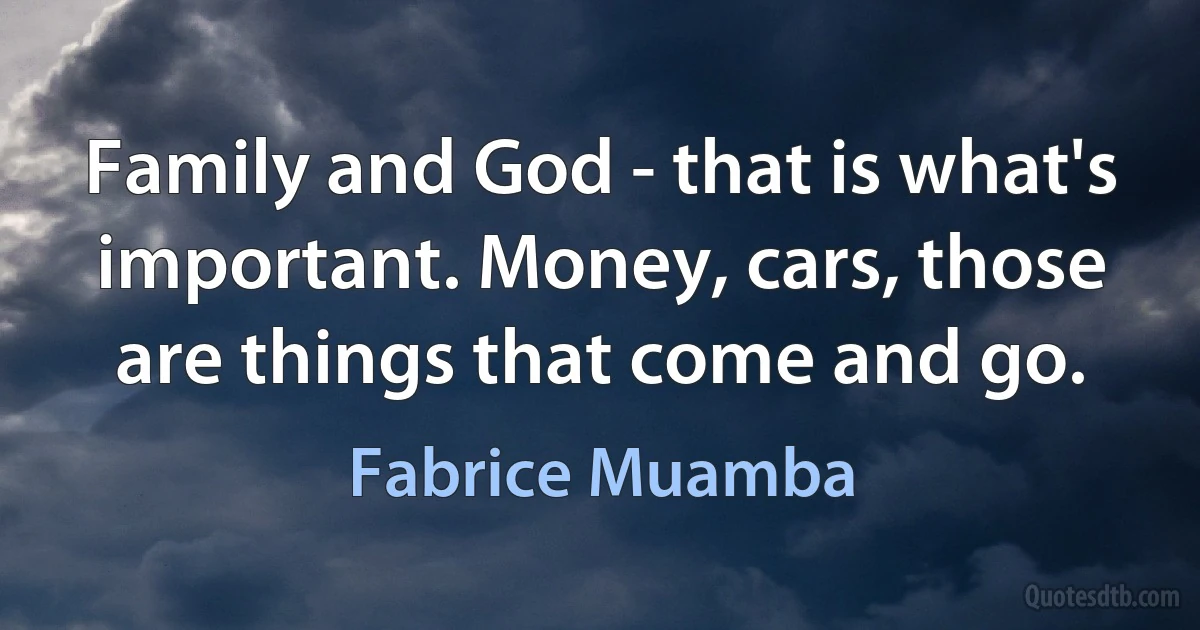 Family and God - that is what's important. Money, cars, those are things that come and go. (Fabrice Muamba)