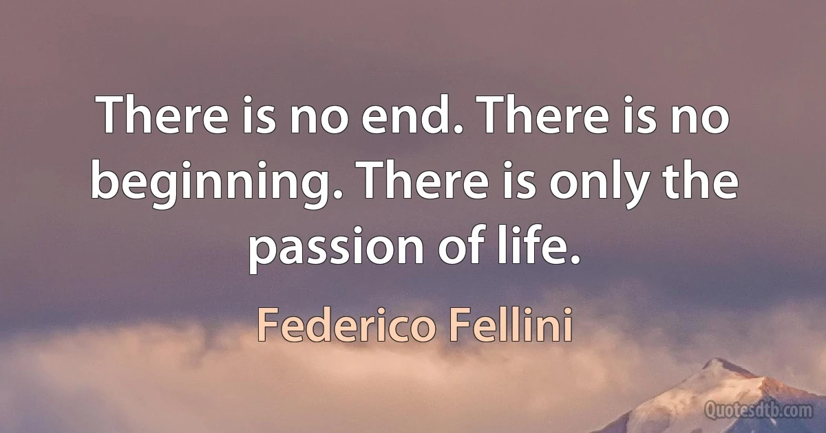 There is no end. There is no beginning. There is only the passion of life. (Federico Fellini)