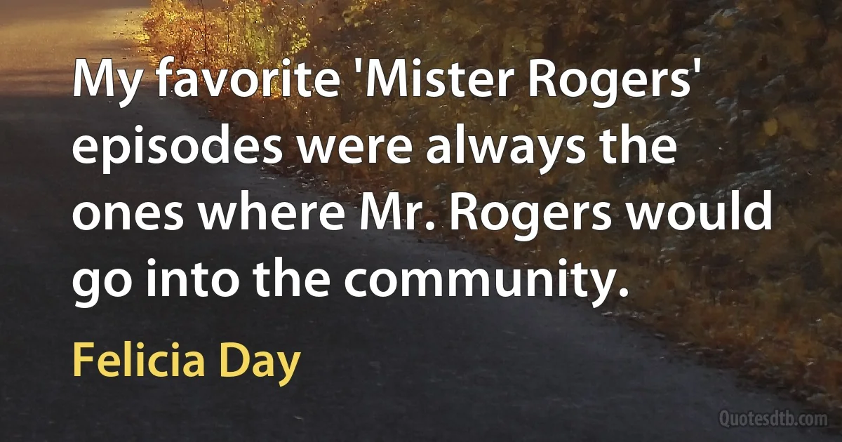 My favorite 'Mister Rogers' episodes were always the ones where Mr. Rogers would go into the community. (Felicia Day)