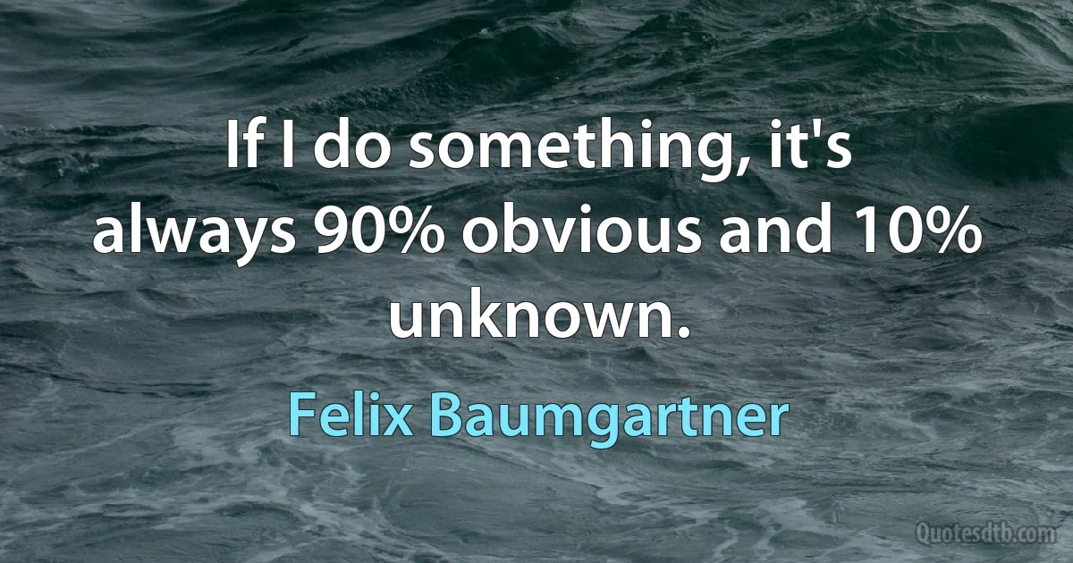 If I do something, it's always 90% obvious and 10% unknown. (Felix Baumgartner)