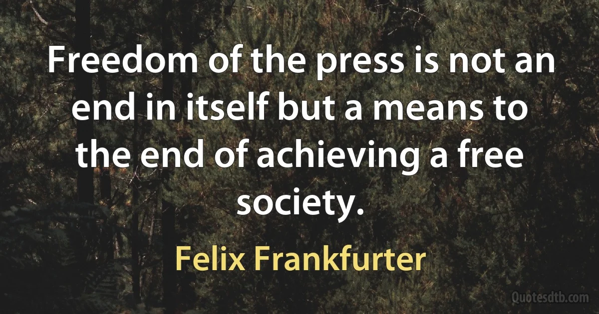 Freedom of the press is not an end in itself but a means to the end of achieving a free society. (Felix Frankfurter)