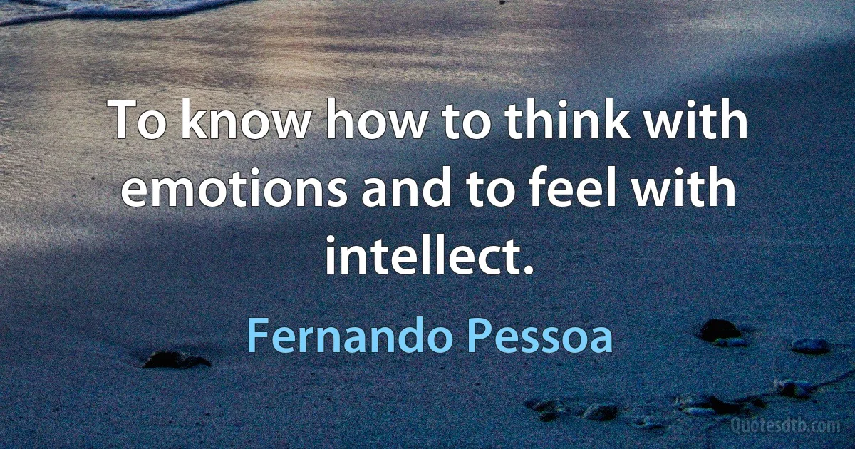 To know how to think with emotions and to feel with intellect. (Fernando Pessoa)