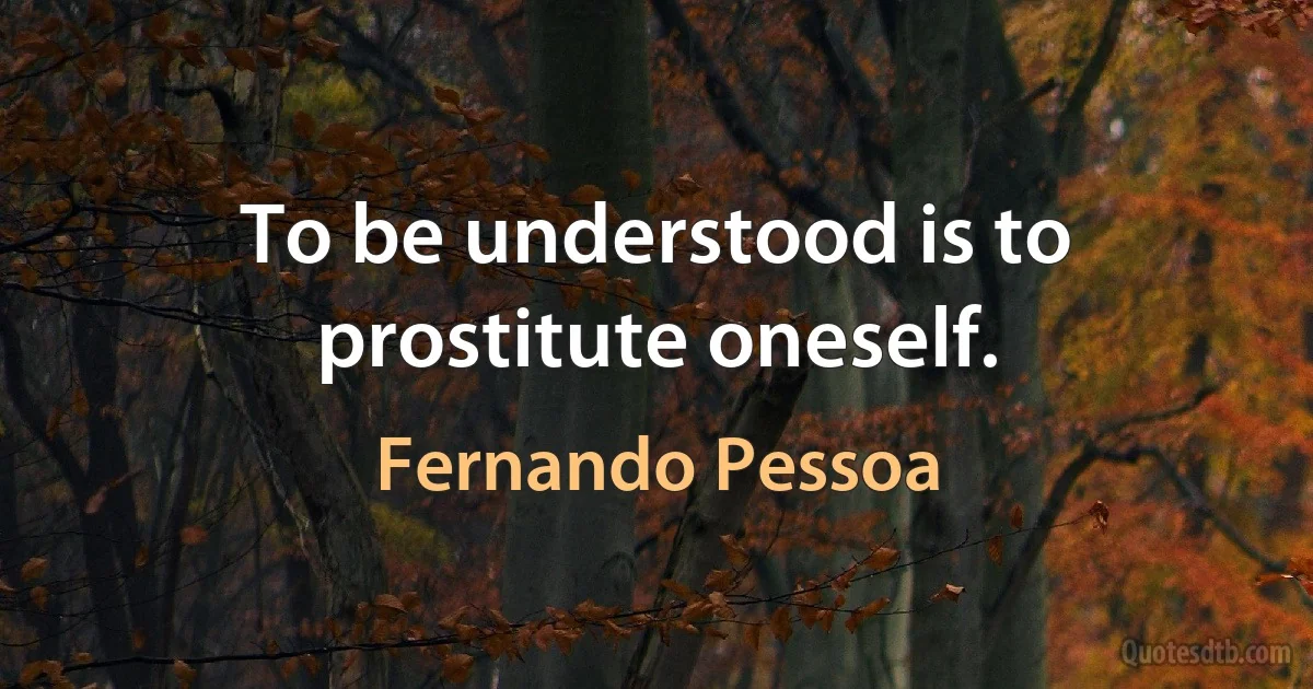 To be understood is to prostitute oneself. (Fernando Pessoa)