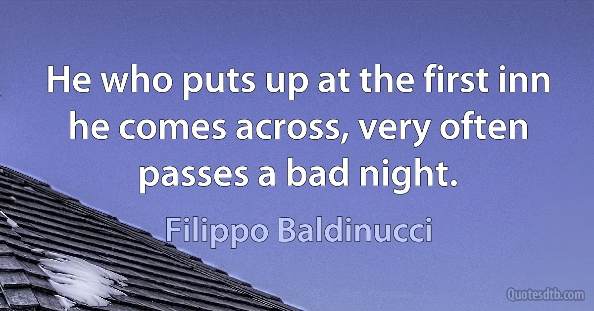 He who puts up at the first inn he comes across, very often passes a bad night. (Filippo Baldinucci)