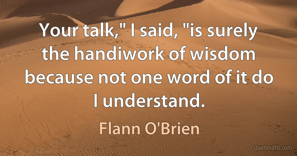 Your talk," I said, "is surely the handiwork of wisdom because not one word of it do I understand. (Flann O'Brien)