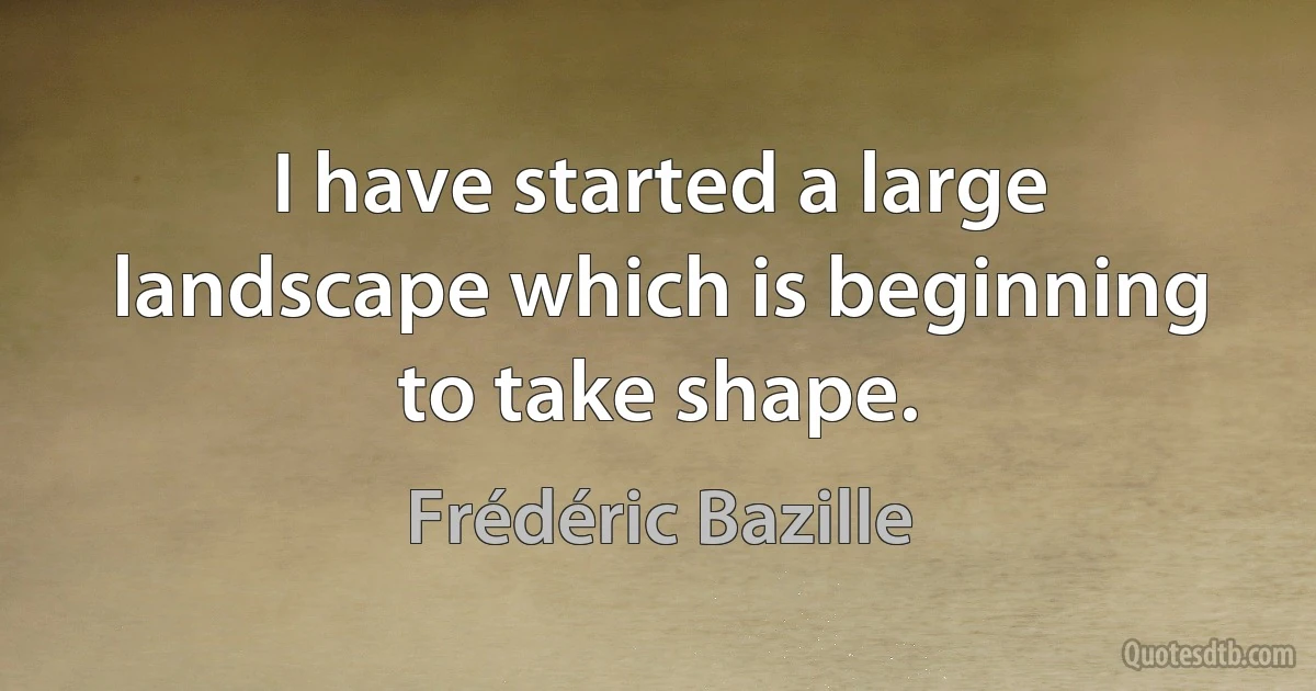 I have started a large landscape which is beginning to take shape. (Frédéric Bazille)