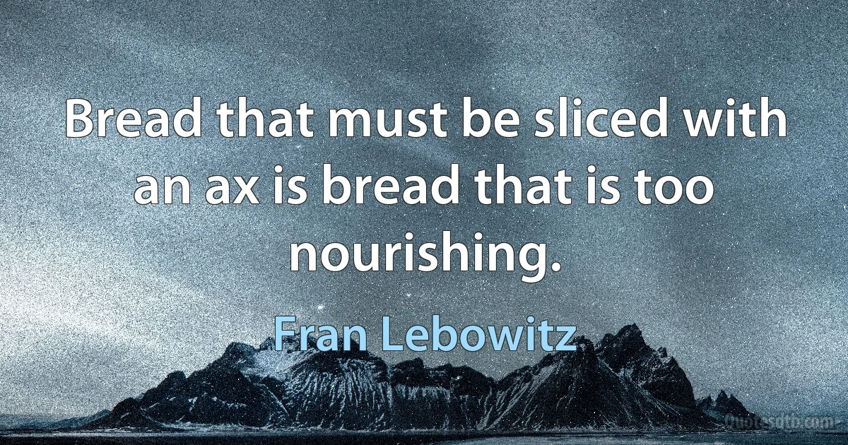 Bread that must be sliced with an ax is bread that is too nourishing. (Fran Lebowitz)